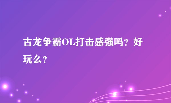 古龙争霸OL打击感强吗？好玩么？