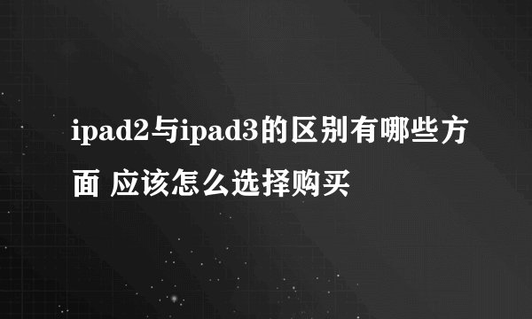 ipad2与ipad3的区别有哪些方面 应该怎么选择购买