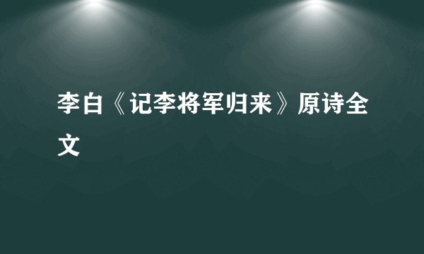 李白《记李将军归来》原诗全文