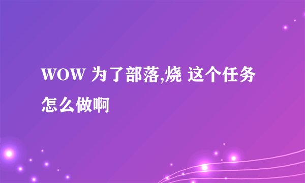 WOW 为了部落,烧 这个任务怎么做啊