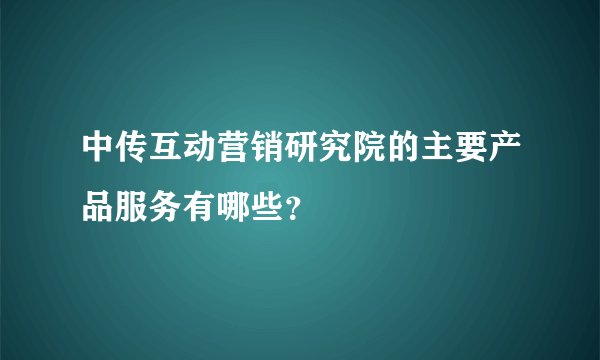 中传互动营销研究院的主要产品服务有哪些？