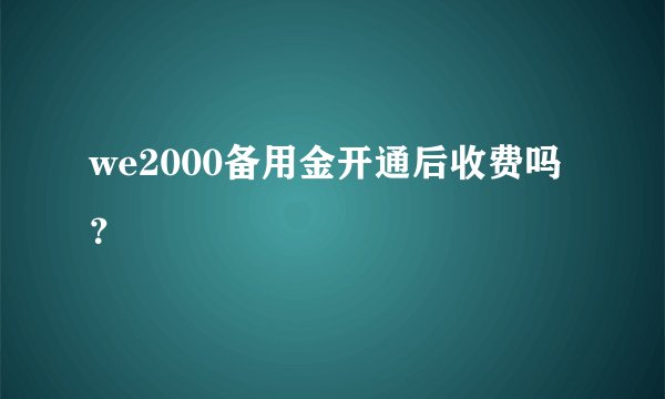 we2000备用金开通后收费吗？