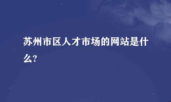 苏州市区人才市场的网站是什么?