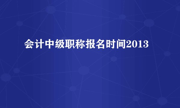 会计中级职称报名时间2013