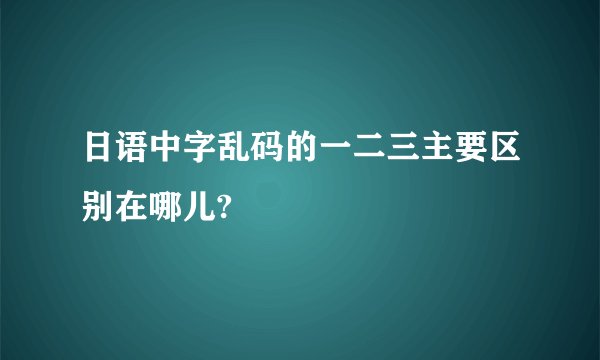 日语中字乱码的一二三主要区别在哪儿?