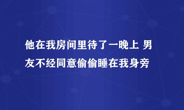 他在我房间里待了一晚上 男友不经同意偷偷睡在我身旁