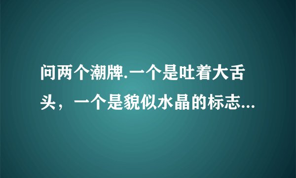 问两个潮牌.一个是吐着大舌头，一个是貌似水晶的标志，它们分别是什么潮牌？出于什么地方？谢谢回答.