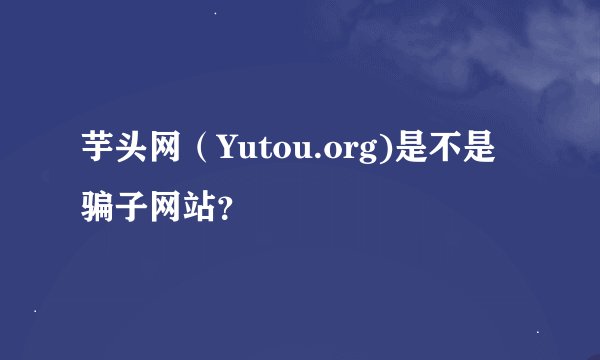 芋头网（Yutou.org)是不是骗子网站？