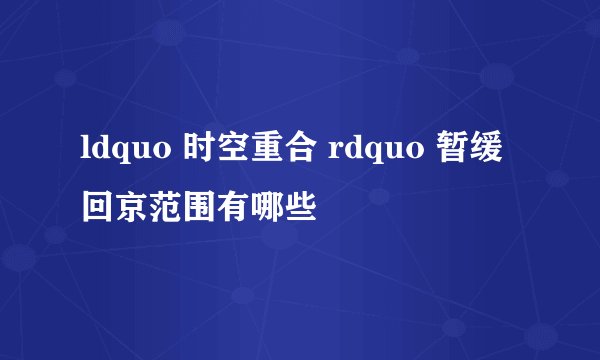 ldquo 时空重合 rdquo 暂缓回京范围有哪些