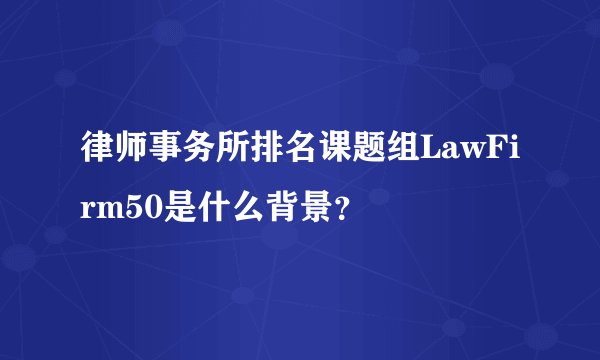 律师事务所排名课题组LawFirm50是什么背景？