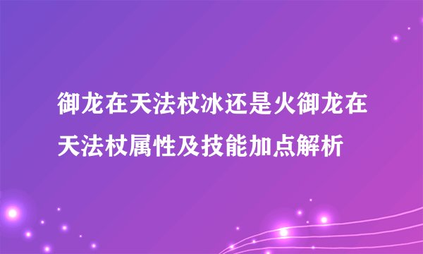 御龙在天法杖冰还是火御龙在天法杖属性及技能加点解析