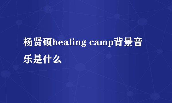杨贤硕healing camp背景音乐是什么