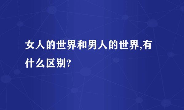 女人的世界和男人的世界,有什么区别?