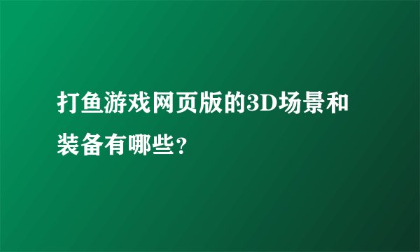 打鱼游戏网页版的3D场景和装备有哪些？
