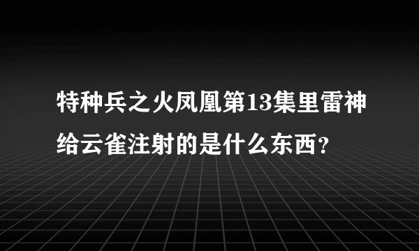 特种兵之火凤凰第13集里雷神给云雀注射的是什么东西？