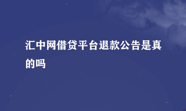 汇中网借贷平台退款公告是真的吗