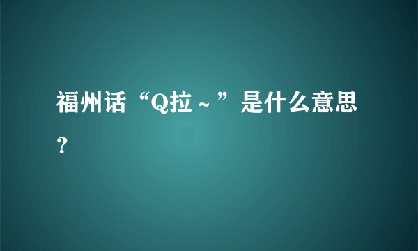 福州话“Q拉～”是什么意思？