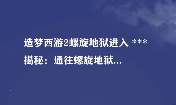造梦西游2螺旋地狱进入 *** 揭秘：通往螺旋地狱的秘密通道！
