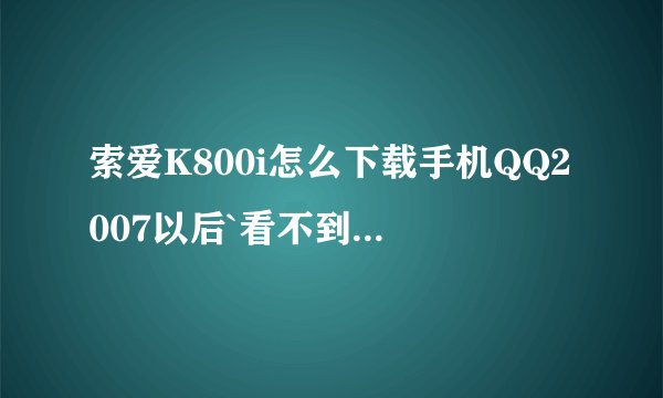 索爱K800i怎么下载手机QQ2007以后`看不到文件``什么失败呀