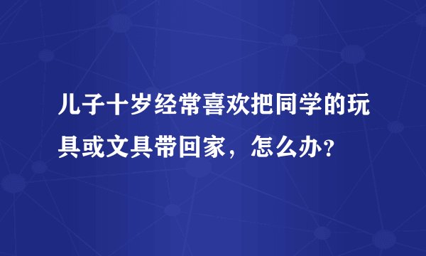 儿子十岁经常喜欢把同学的玩具或文具带回家，怎么办？