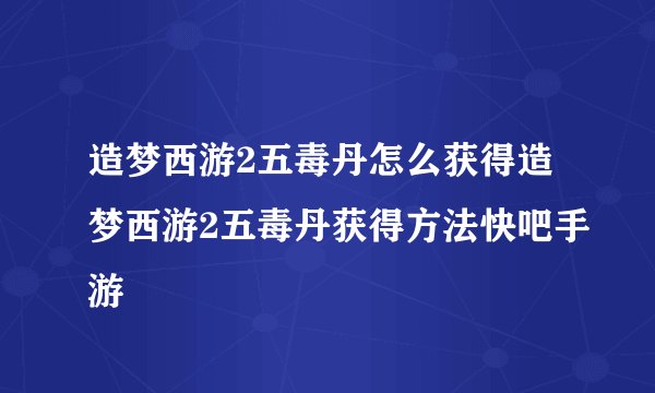 造梦西游2五毒丹怎么获得造梦西游2五毒丹获得方法快吧手游