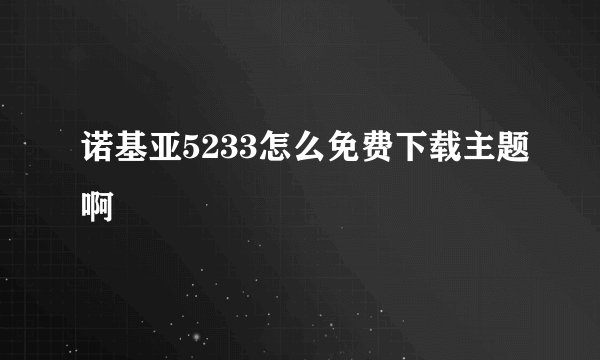 诺基亚5233怎么免费下载主题啊