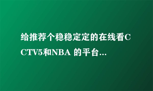给推荐个稳稳定定的在线看CCTV5和NBA 的平台~~~~~~~~
