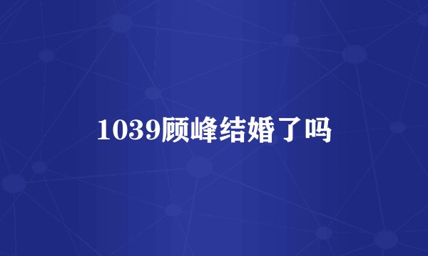 1039顾峰结婚了吗