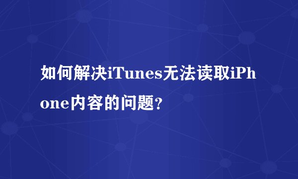 如何解决iTunes无法读取iPhone内容的问题？