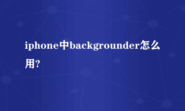 iphone中backgrounder怎么用?