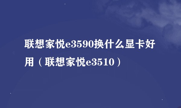 联想家悦e3590换什么显卡好用（联想家悦e3510）