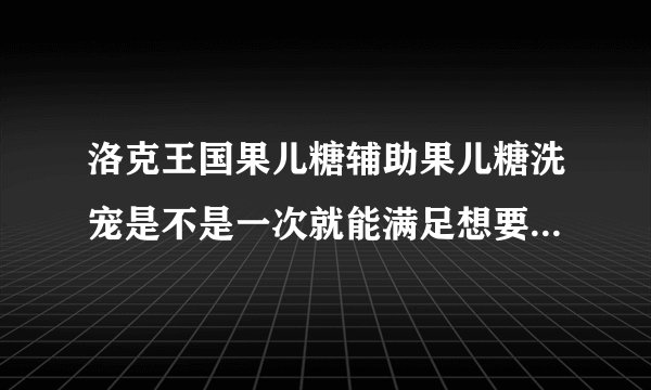 洛克王国果儿糖辅助果儿糖洗宠是不是一次就能满足想要的天赋？