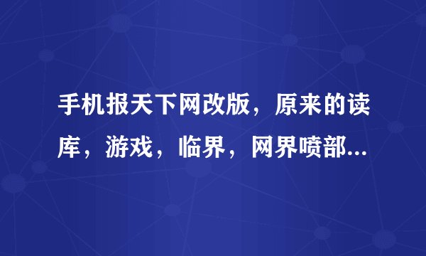 手机报天下网改版，原来的读库，游戏，临界，网界喷部等等等等都没有了吗？