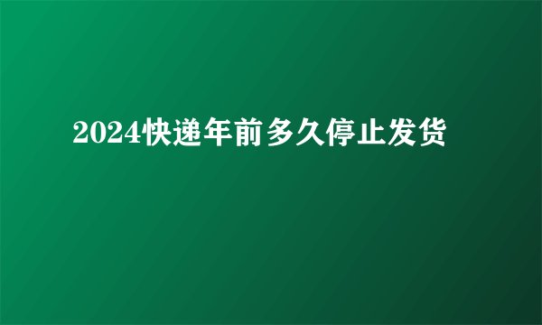 2024快递年前多久停止发货