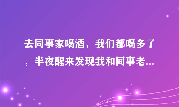 去同事家喝酒，我们都喝多了，半夜醒来发现我和同事老婆睡在一起 我该怎么办？