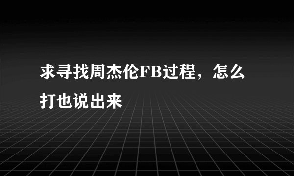 求寻找周杰伦FB过程，怎么打也说出来