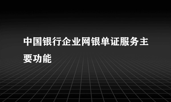 中国银行企业网银单证服务主要功能