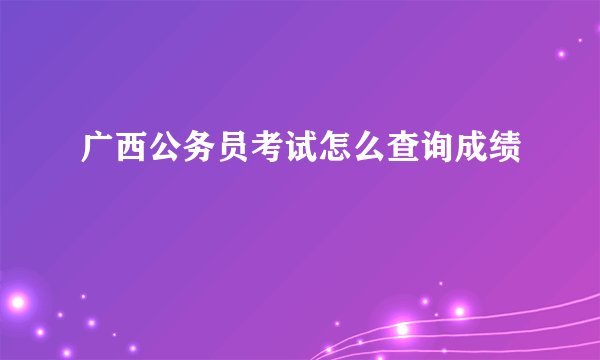 广西公务员考试怎么查询成绩