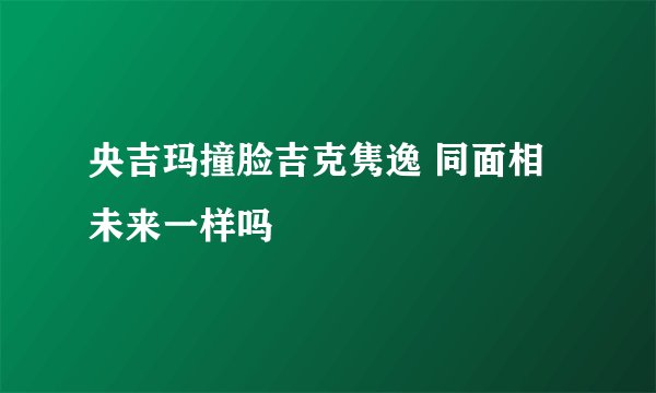 央吉玛撞脸吉克隽逸 同面相未来一样吗