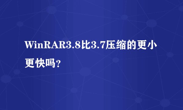 WinRAR3.8比3.7压缩的更小更快吗？
