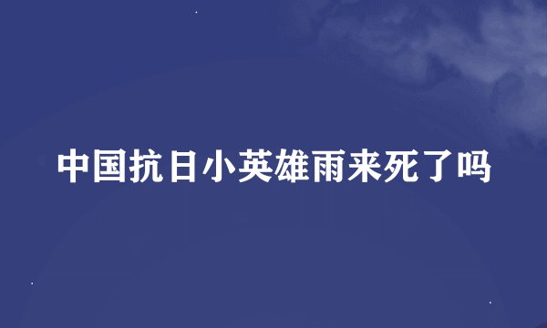 中国抗日小英雄雨来死了吗
