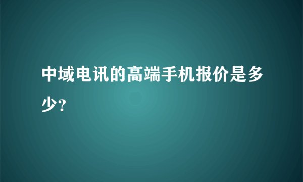 中域电讯的高端手机报价是多少？