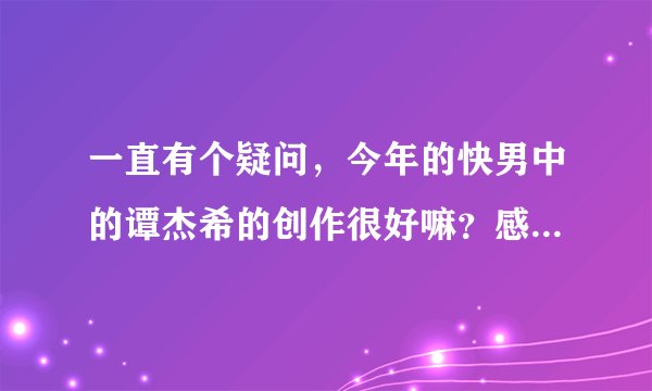 一直有个疑问，今年的快男中的谭杰希的创作很好嘛？感觉没有刘心的创作好。请懂音乐的回答下。粉丝就算了