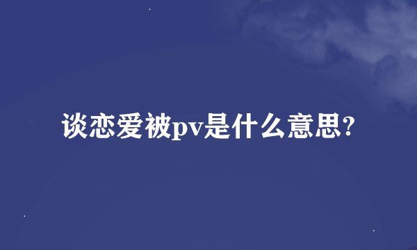 谈恋爱被pv是什么意思?