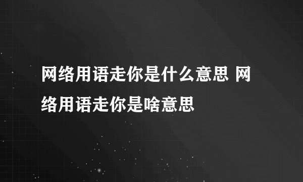 网络用语走你是什么意思 网络用语走你是啥意思