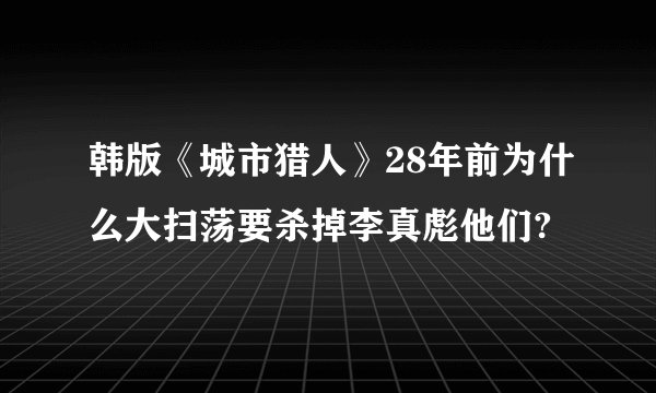 韩版《城市猎人》28年前为什么大扫荡要杀掉李真彪他们?