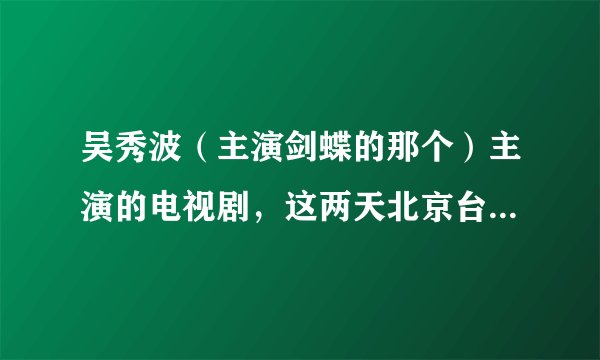 吴秀波（主演剑蝶的那个）主演的电视剧，这两天北京台演着呢，叫什么名字