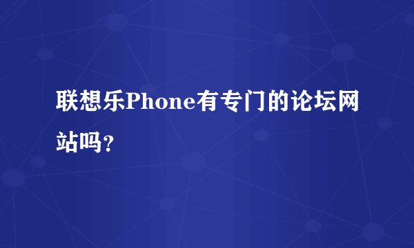 联想乐Phone有专门的论坛网站吗？