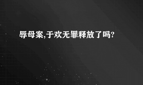 辱母案,于欢无罪释放了吗?