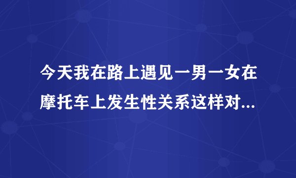 今天我在路上遇见一男一女在摩托车上发生性关系这样对看见的人好不好？